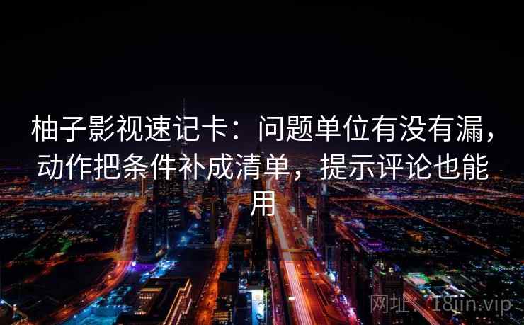 柚子影视速记卡：问题单位有没有漏，动作把条件补成清单，提示评论也能用