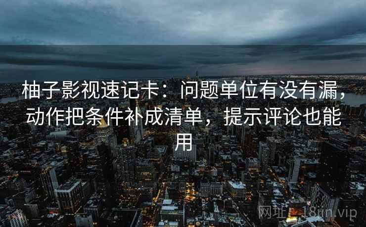 柚子影视速记卡：问题单位有没有漏，动作把条件补成清单，提示评论也能用  第2张