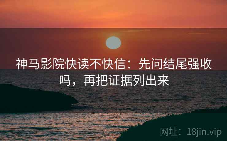 神马影院快读不快信：先问结尾强收吗，再把证据列出来