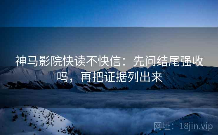 神马影院快读不快信：先问结尾强收吗，再把证据列出来  第2张