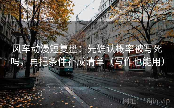 风车动漫短复盘：先确认概率被写死吗，再把条件补成清单（写作也能用）