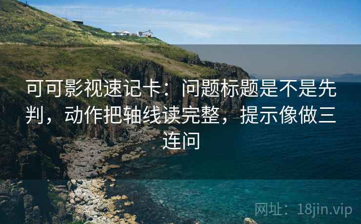 可可影视速记卡：问题标题是不是先判，动作把轴线读完整，提示像做三连问