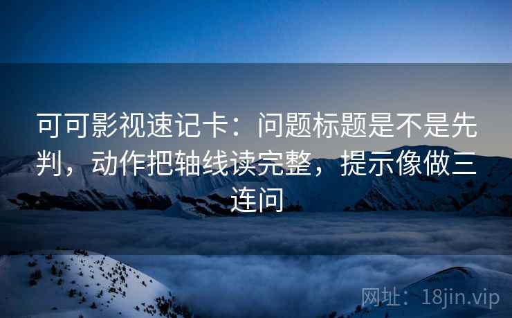 可可影视速记卡：问题标题是不是先判，动作把轴线读完整，提示像做三连问  第2张
