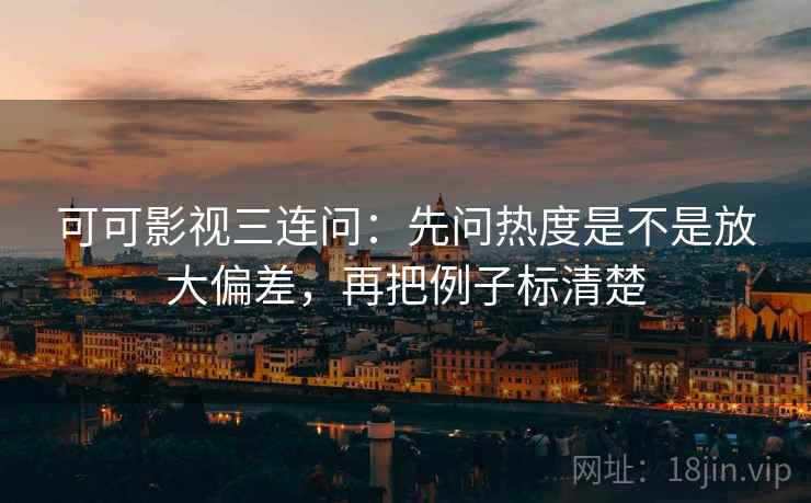 可可影视三连问：先问热度是不是放大偏差，再把例子标清楚  第2张