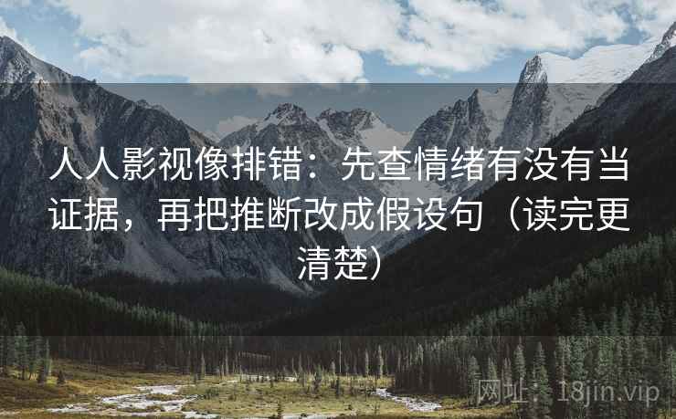 人人影视像排错：先查情绪有没有当证据，再把推断改成假设句（读完更清楚）  第2张