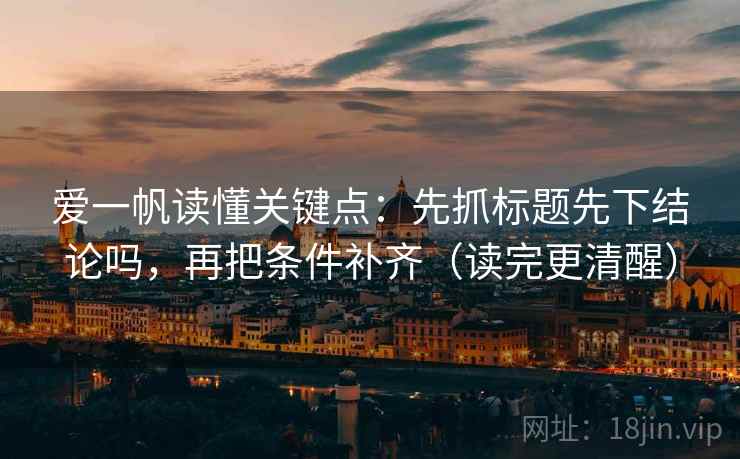 爱一帆读懂关键点：先抓标题先下结论吗，再把条件补齐（读完更清醒）
