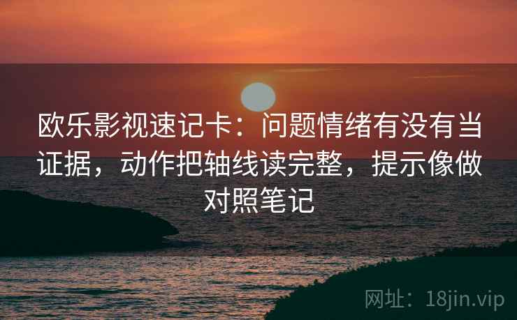 欧乐影视速记卡：问题情绪有没有当证据，动作把轴线读完整，提示像做对照笔记  第2张