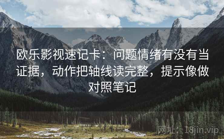欧乐影视速记卡：问题情绪有没有当证据，动作把轴线读完整，提示像做对照笔记