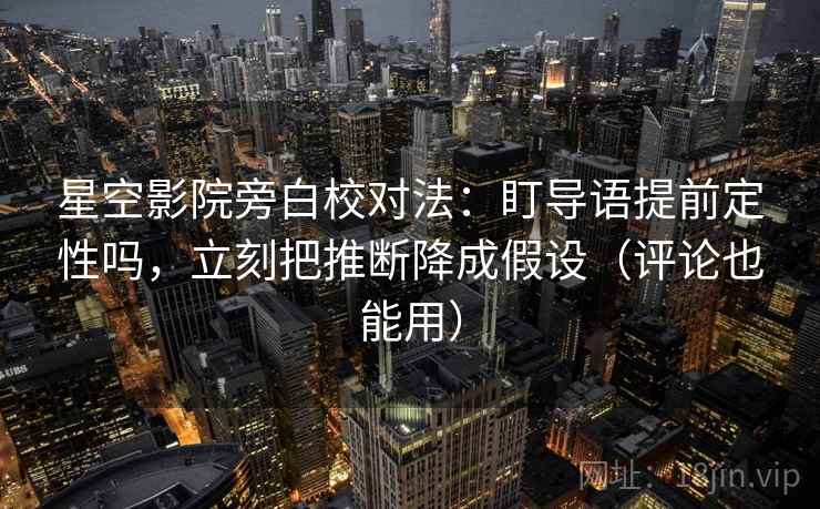 星空影院旁白校对法：盯导语提前定性吗，立刻把推断降成假设（评论也能用）  第2张