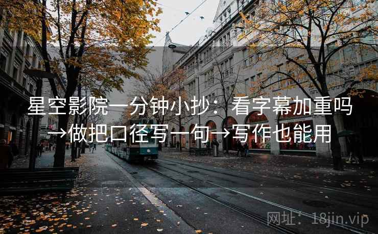 星空影院一分钟小抄：看字幕加重吗→做把口径写一句→写作也能用  第2张
