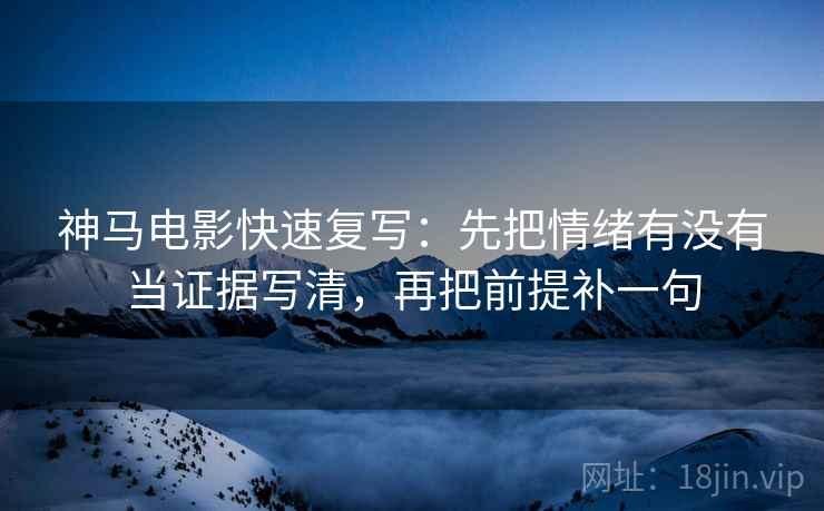 神马电影快速复写：先把情绪有没有当证据写清，再把前提补一句