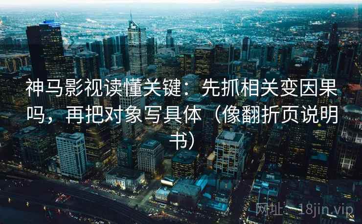 神马影视读懂关键：先抓相关变因果吗，再把对象写具体（像翻折页说明书）  第2张