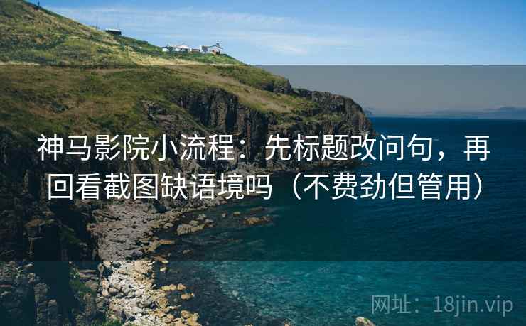 神马影院小流程：先标题改问句，再回看截图缺语境吗（不费劲但管用）