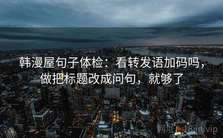韩漫屋句子体检：看转发语加码吗，做把标题改成问句，就够了  第2张