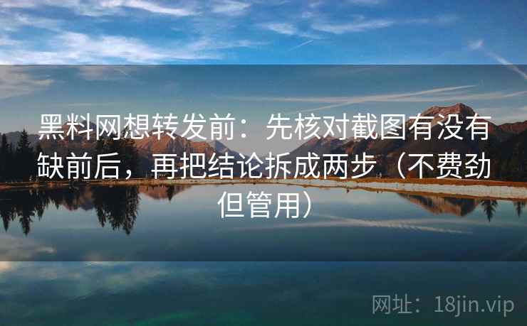 黑料网想转发前：先核对截图有没有缺前后，再把结论拆成两步（不费劲但管用）