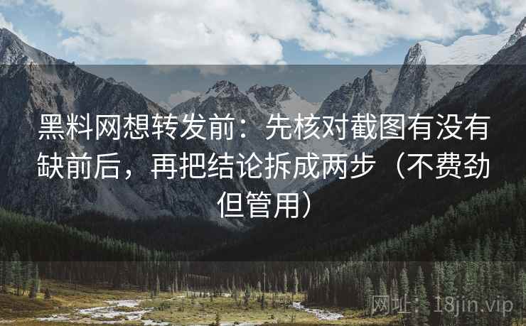黑料网想转发前：先核对截图有没有缺前后，再把结论拆成两步（不费劲但管用）  第2张