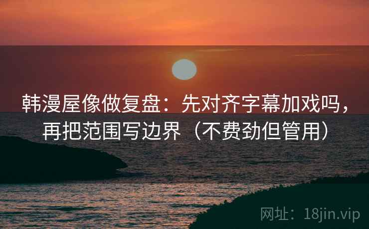 韩漫屋像做复盘：先对齐字幕加戏吗，再把范围写边界（不费劲但管用）