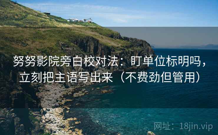 努努影院旁白校对法：盯单位标明吗，立刻把主语写出来（不费劲但管用）