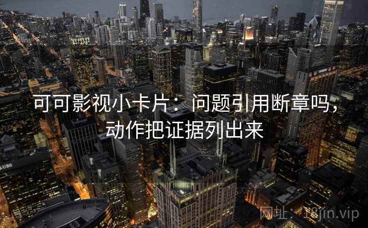 可可影视小卡片：问题引用断章吗，动作把证据列出来  第2张