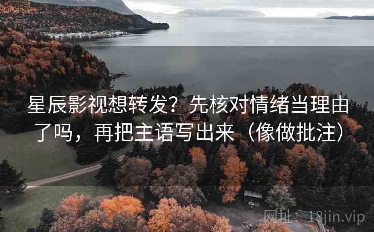 星辰影视想转发？先核对情绪当理由了吗，再把主语写出来（像做批注）  第2张