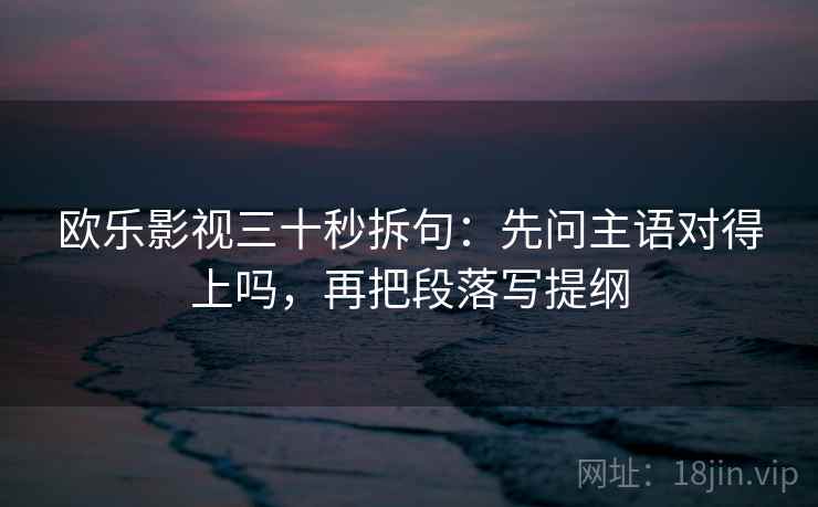 欧乐影视三十秒拆句：先问主语对得上吗，再把段落写提纲  第2张