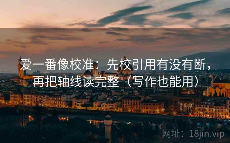 爱一番像校准：先校引用有没有断，再把轴线读完整（写作也能用）