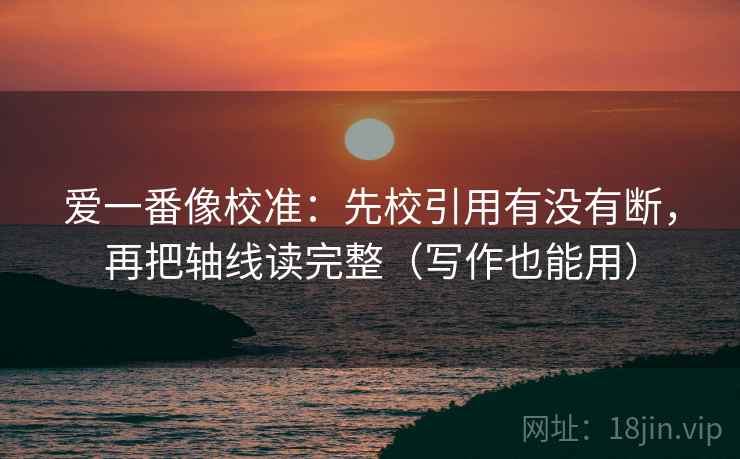 爱一番像校准：先校引用有没有断，再把轴线读完整（写作也能用）  第2张
