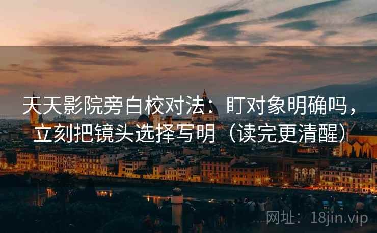 天天影院旁白校对法：盯对象明确吗，立刻把镜头选择写明（读完更清醒）