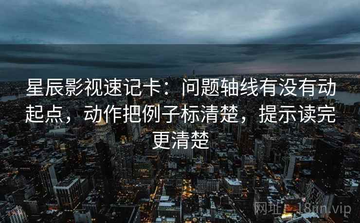 星辰影视速记卡：问题轴线有没有动起点，动作把例子标清楚，提示读完更清楚