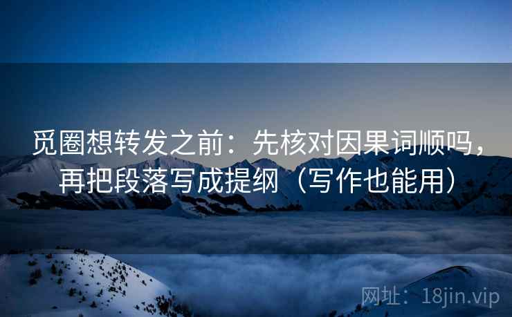 觅圈想转发之前：先核对因果词顺吗，再把段落写成提纲（写作也能用）  第2张