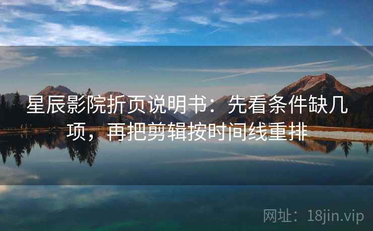 星辰影院折页说明书：先看条件缺几项，再把剪辑按时间线重排