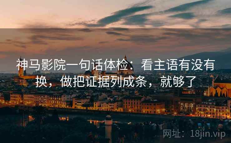 神马影院一句话体检：看主语有没有换，做把证据列成条，就够了  第2张