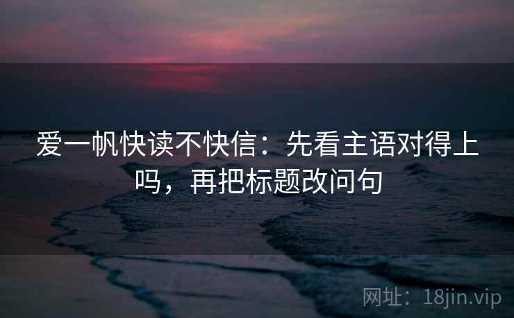 爱一帆快读不快信：先看主语对得上吗，再把标题改问句