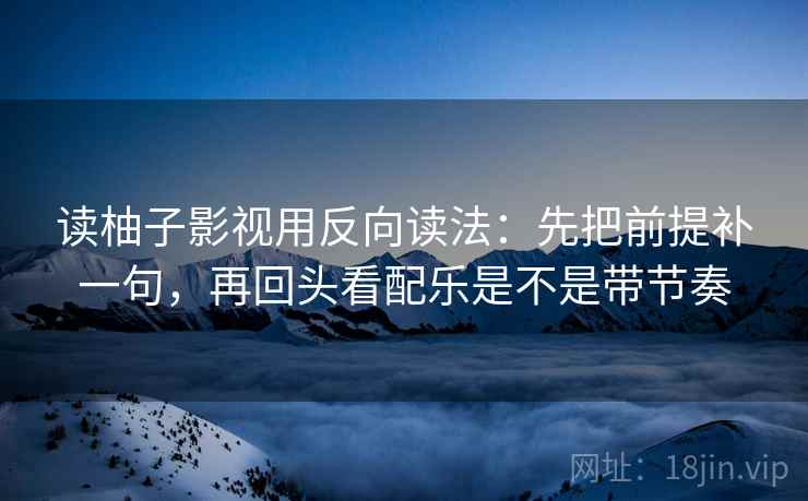 读柚子影视用反向读法：先把前提补一句，再回头看配乐是不是带节奏
