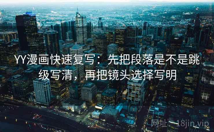 YY漫画快速复写：先把段落是不是跳级写清，再把镜头选择写明