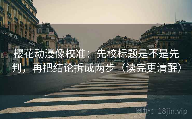 樱花动漫像校准：先校标题是不是先判，再把结论拆成两步（读完更清醒）  第2张
