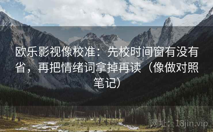 欧乐影视像校准：先校时间窗有没有省，再把情绪词拿掉再读（像做对照笔记）  第2张