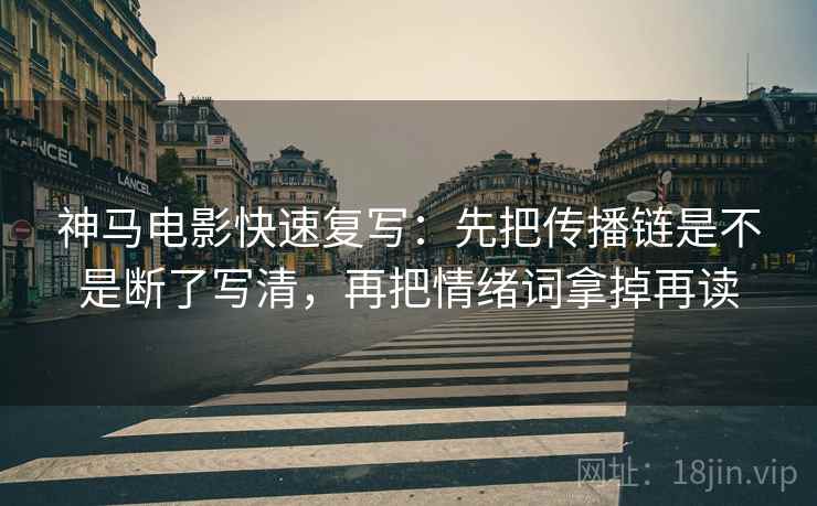 神马电影快速复写：先把传播链是不是断了写清，再把情绪词拿掉再读