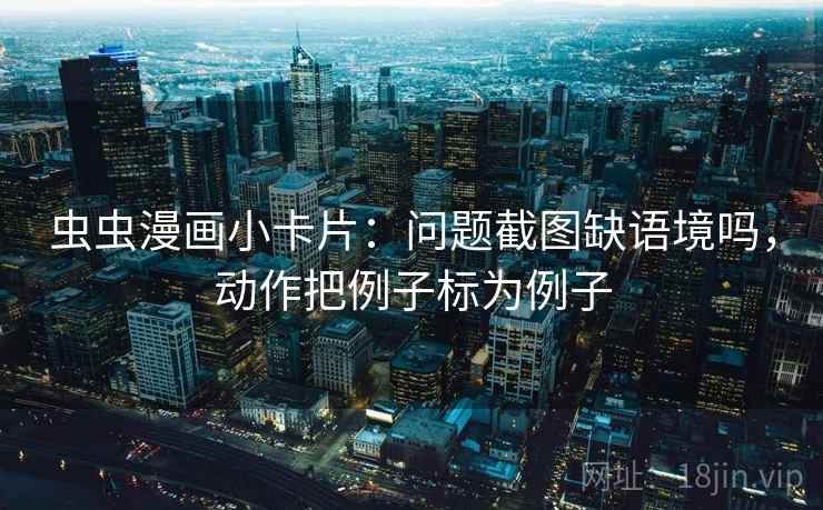 虫虫漫画小卡片：问题截图缺语境吗，动作把例子标为例子