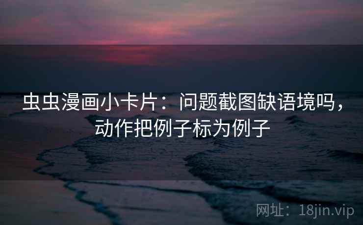 虫虫漫画小卡片：问题截图缺语境吗，动作把例子标为例子  第2张