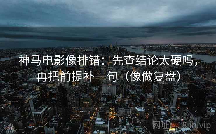 神马电影像排错：先查结论太硬吗，再把前提补一句（像做复盘）  第2张