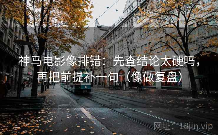 神马电影像排错：先查结论太硬吗，再把前提补一句（像做复盘）