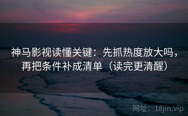 神马影视读懂关键：先抓热度放大吗，再把条件补成清单（读完更清醒）