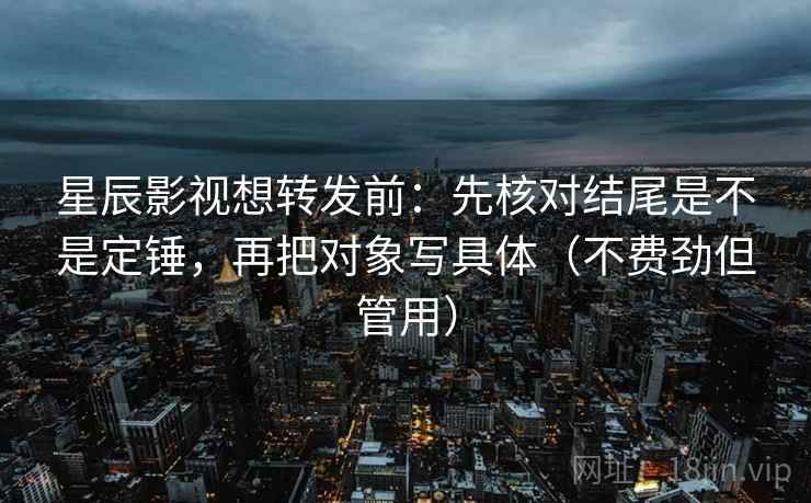 星辰影视想转发前：先核对结尾是不是定锤，再把对象写具体（不费劲但管用）