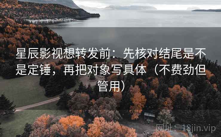 星辰影视想转发前：先核对结尾是不是定锤，再把对象写具体（不费劲但管用）  第2张