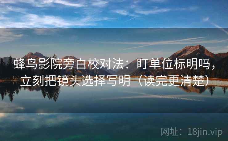 蜂鸟影院旁白校对法：盯单位标明吗，立刻把镜头选择写明（读完更清楚）