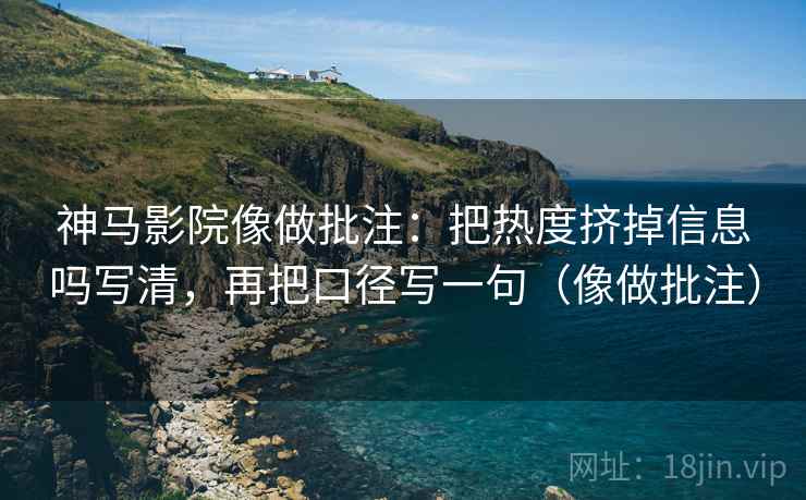 神马影院像做批注：把热度挤掉信息吗写清，再把口径写一句（像做批注）  第2张