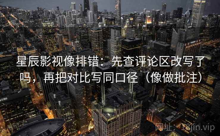 星辰影视像排错：先查评论区改写了吗，再把对比写同口径（像做批注）  第2张