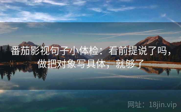 番茄影视句子小体检：看前提说了吗，做把对象写具体，就够了  第2张