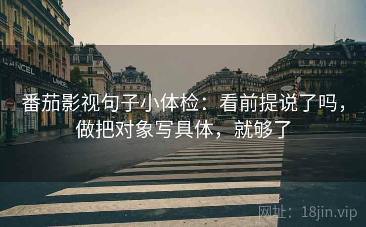 番茄影视句子小体检：看前提说了吗，做把对象写具体，就够了